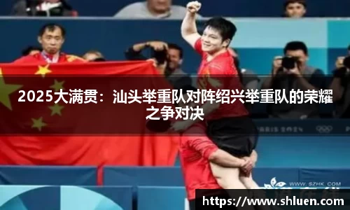 2025大满贯：汕头举重队对阵绍兴举重队的荣耀之争对决