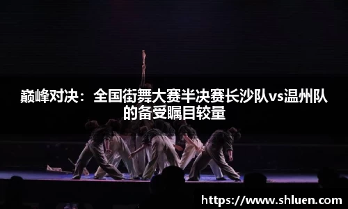 巅峰对决：全国街舞大赛半决赛长沙队vs温州队的备受瞩目较量