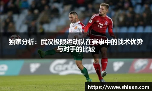 独家分析：武汉极限运动队在赛事中的战术优势与对手的比较