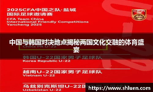 中国与韩国对决地点揭秘两国文化交融的体育盛宴