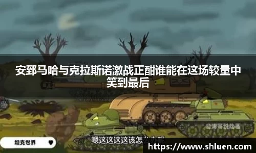 安郅马哈与克拉斯诺激战正酣谁能在这场较量中笑到最后